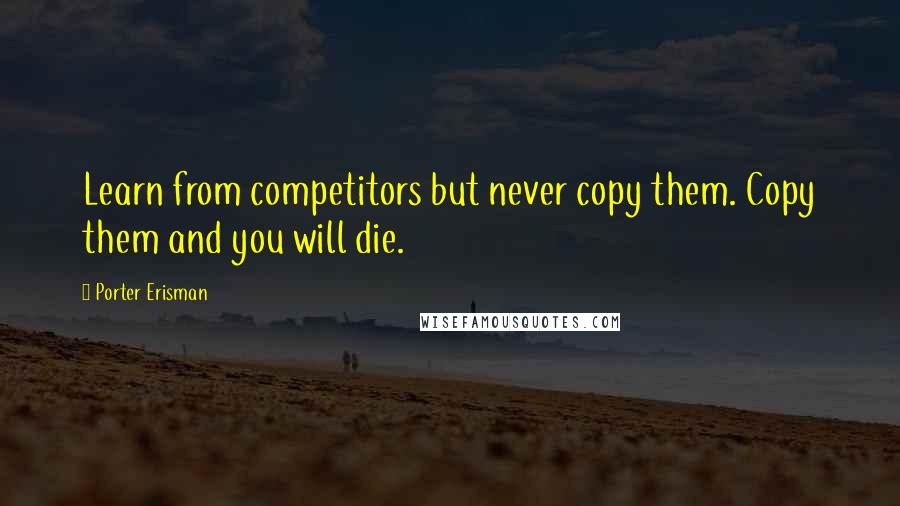 Porter Erisman Quotes: Learn from competitors but never copy them. Copy them and you will die.