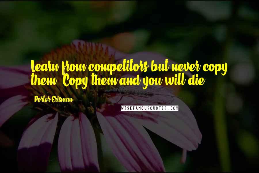 Porter Erisman Quotes: Learn from competitors but never copy them. Copy them and you will die.