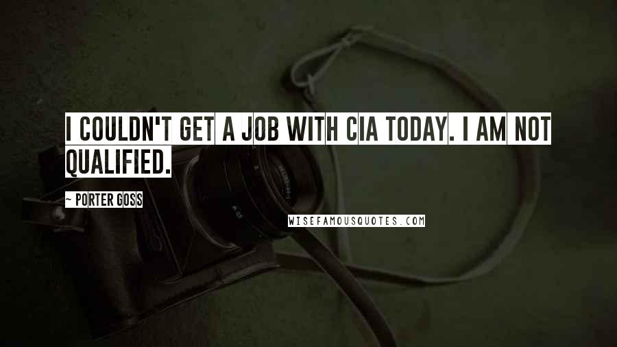 Porter Goss Quotes: I couldn't get a job with CIA today. I am not qualified.