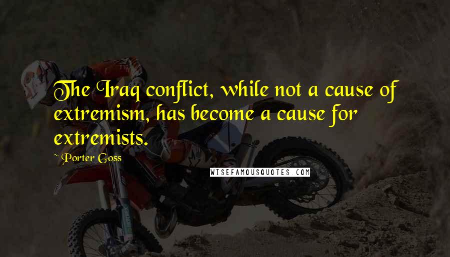 Porter Goss Quotes: The Iraq conflict, while not a cause of extremism, has become a cause for extremists.