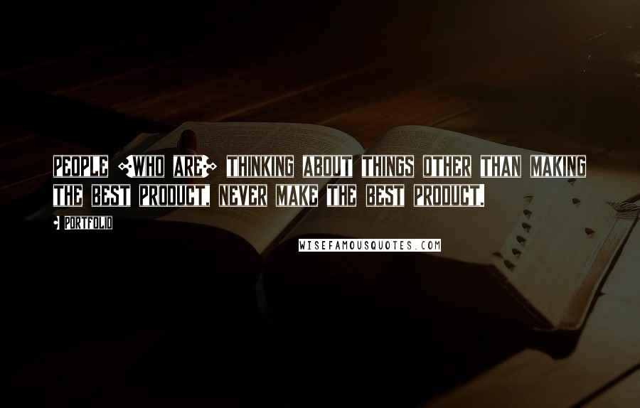 Portfolio Quotes: people [who are] thinking about things other than making the best product, never make the best product.