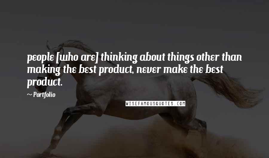 Portfolio Quotes: people [who are] thinking about things other than making the best product, never make the best product.