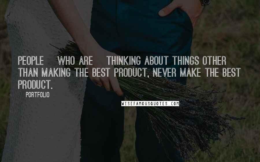 Portfolio Quotes: people [who are] thinking about things other than making the best product, never make the best product.