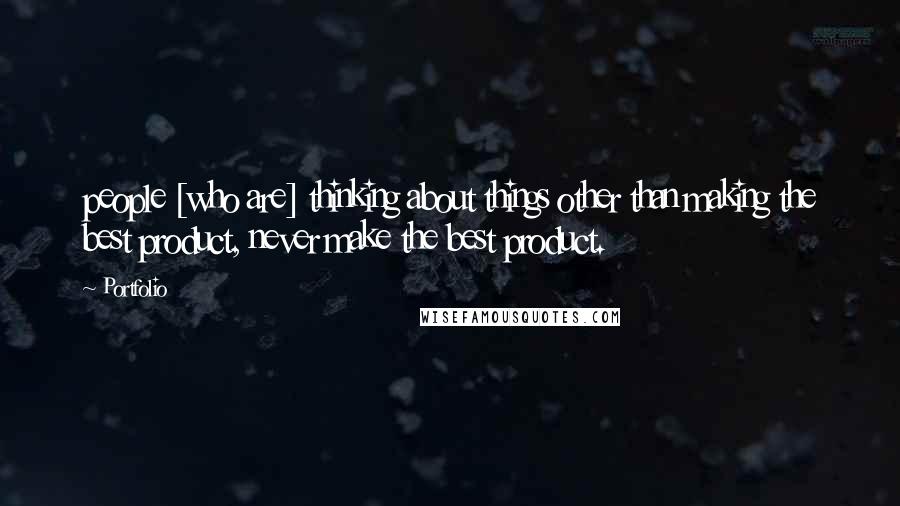 Portfolio Quotes: people [who are] thinking about things other than making the best product, never make the best product.