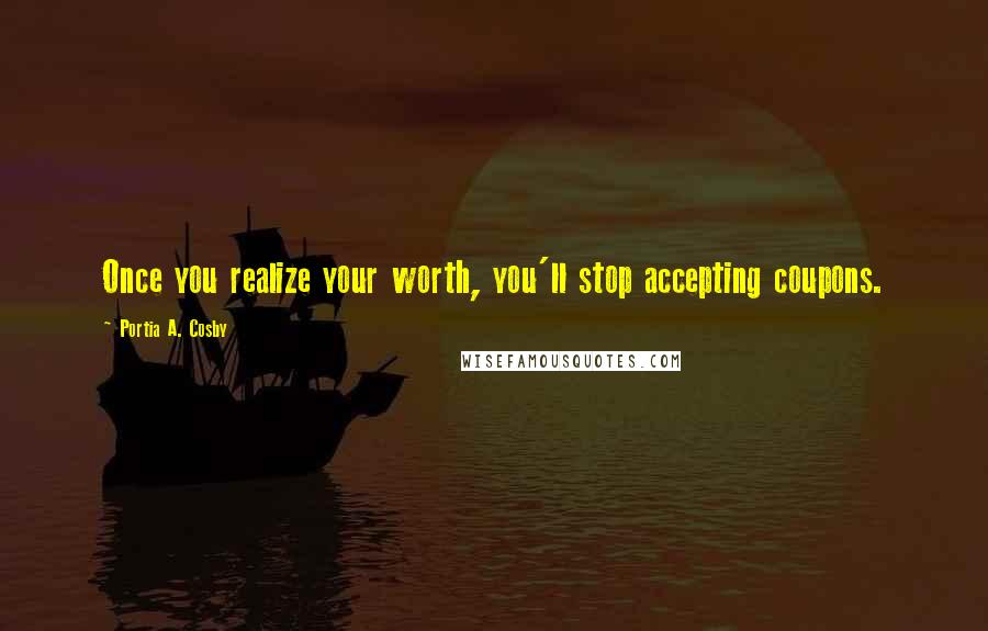 Portia A. Cosby Quotes: Once you realize your worth, you'll stop accepting coupons.