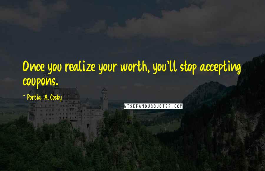 Portia A. Cosby Quotes: Once you realize your worth, you'll stop accepting coupons.