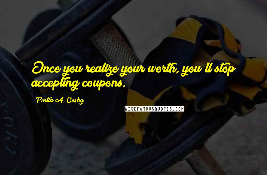 Portia A. Cosby Quotes: Once you realize your worth, you'll stop accepting coupons.