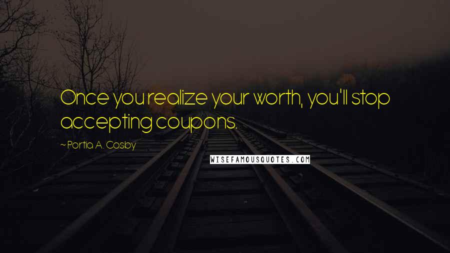 Portia A. Cosby Quotes: Once you realize your worth, you'll stop accepting coupons.