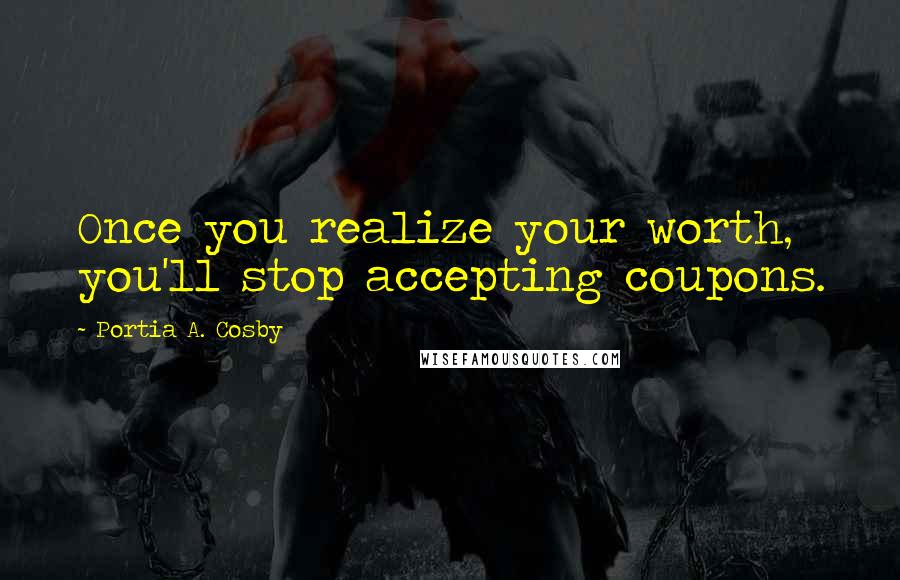 Portia A. Cosby Quotes: Once you realize your worth, you'll stop accepting coupons.