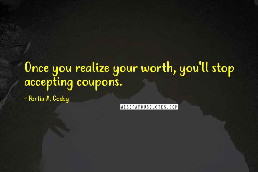 Portia A. Cosby Quotes: Once you realize your worth, you'll stop accepting coupons.