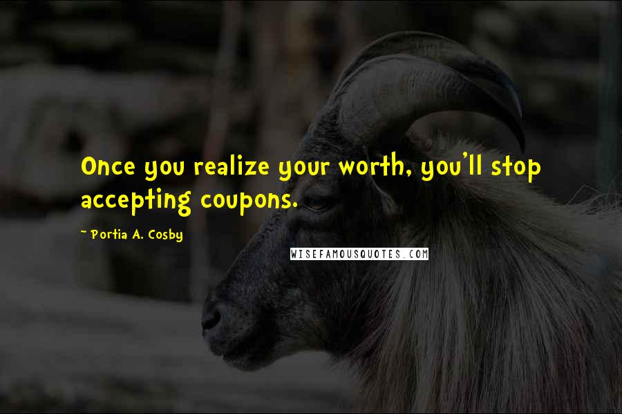 Portia A. Cosby Quotes: Once you realize your worth, you'll stop accepting coupons.