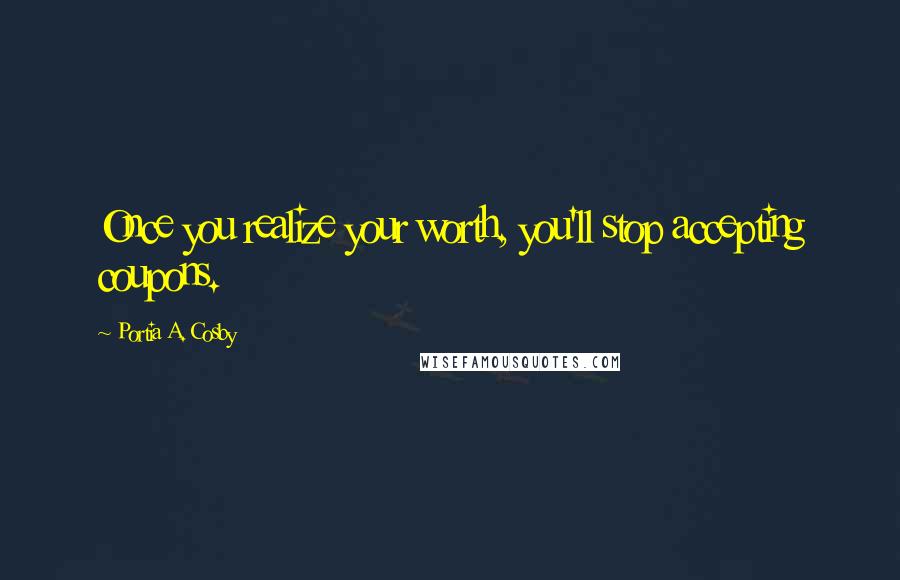 Portia A. Cosby Quotes: Once you realize your worth, you'll stop accepting coupons.