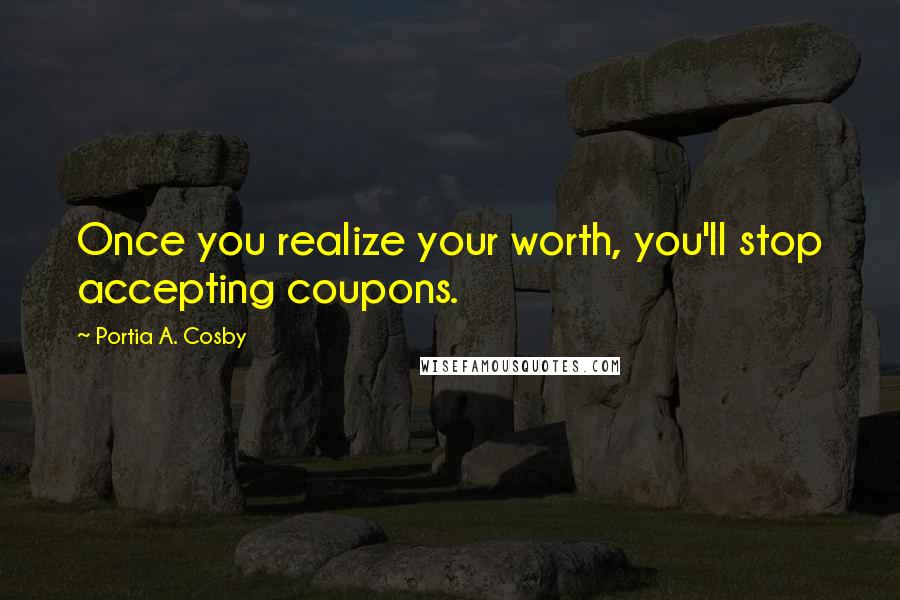 Portia A. Cosby Quotes: Once you realize your worth, you'll stop accepting coupons.