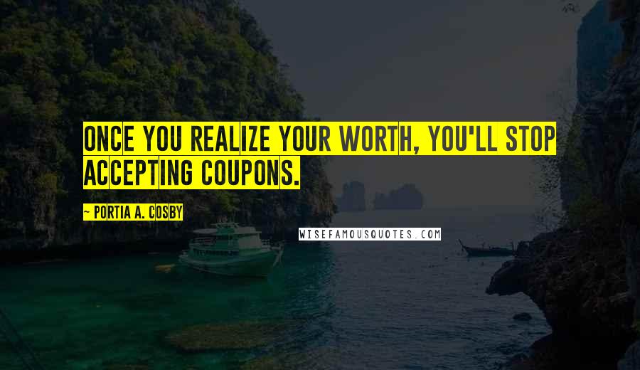Portia A. Cosby Quotes: Once you realize your worth, you'll stop accepting coupons.