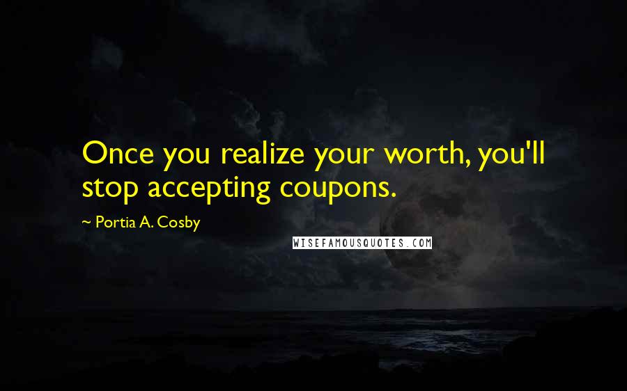 Portia A. Cosby Quotes: Once you realize your worth, you'll stop accepting coupons.