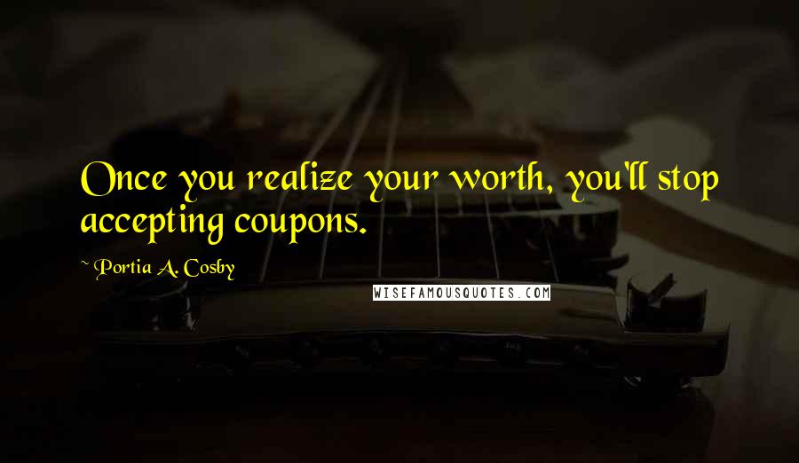 Portia A. Cosby Quotes: Once you realize your worth, you'll stop accepting coupons.