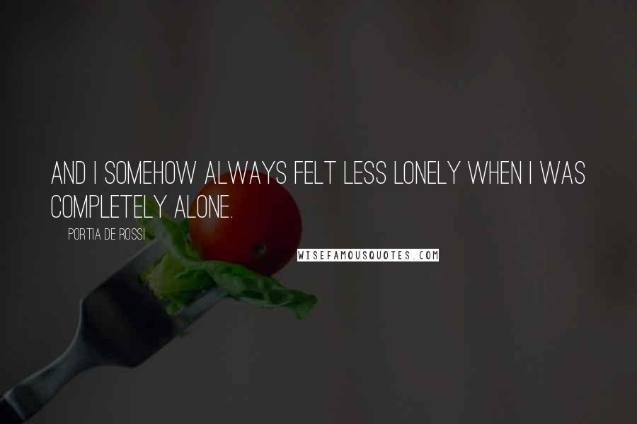 Portia De Rossi Quotes: And I somehow always felt less lonely when I was completely alone.