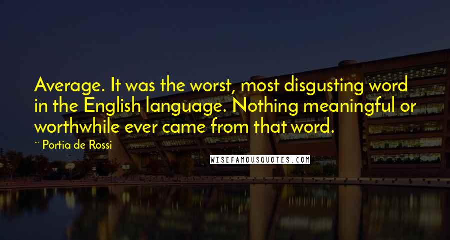 Portia De Rossi Quotes: Average. It was the worst, most disgusting word in the English language. Nothing meaningful or worthwhile ever came from that word.