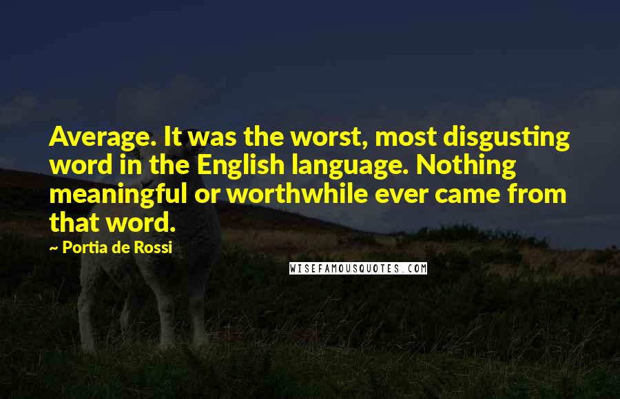 Portia De Rossi Quotes: Average. It was the worst, most disgusting word in the English language. Nothing meaningful or worthwhile ever came from that word.