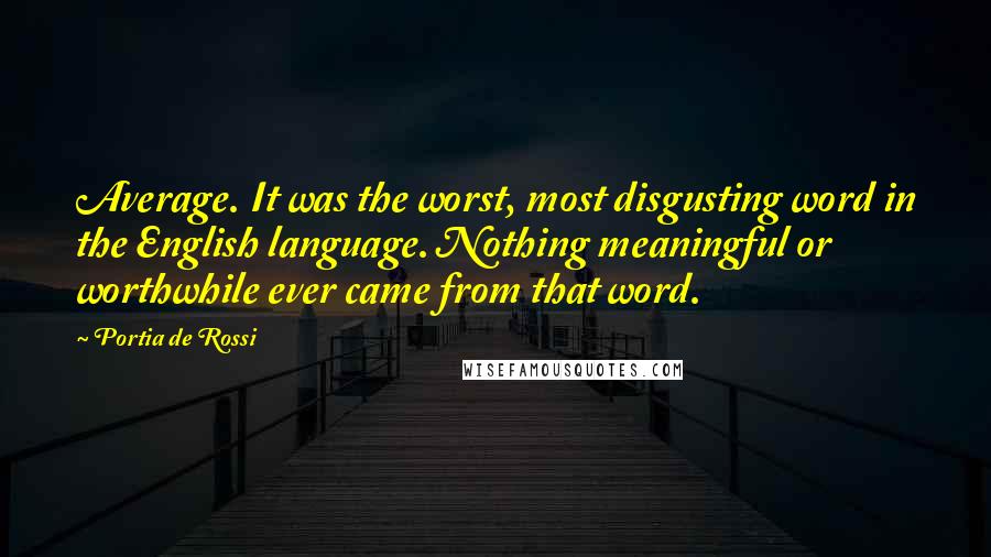 Portia De Rossi Quotes: Average. It was the worst, most disgusting word in the English language. Nothing meaningful or worthwhile ever came from that word.