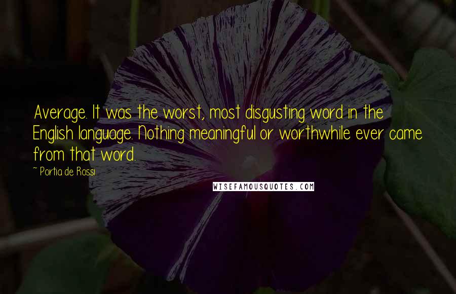 Portia De Rossi Quotes: Average. It was the worst, most disgusting word in the English language. Nothing meaningful or worthwhile ever came from that word.