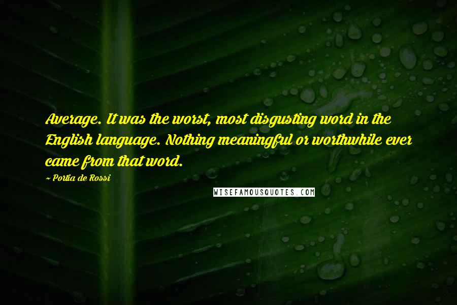 Portia De Rossi Quotes: Average. It was the worst, most disgusting word in the English language. Nothing meaningful or worthwhile ever came from that word.