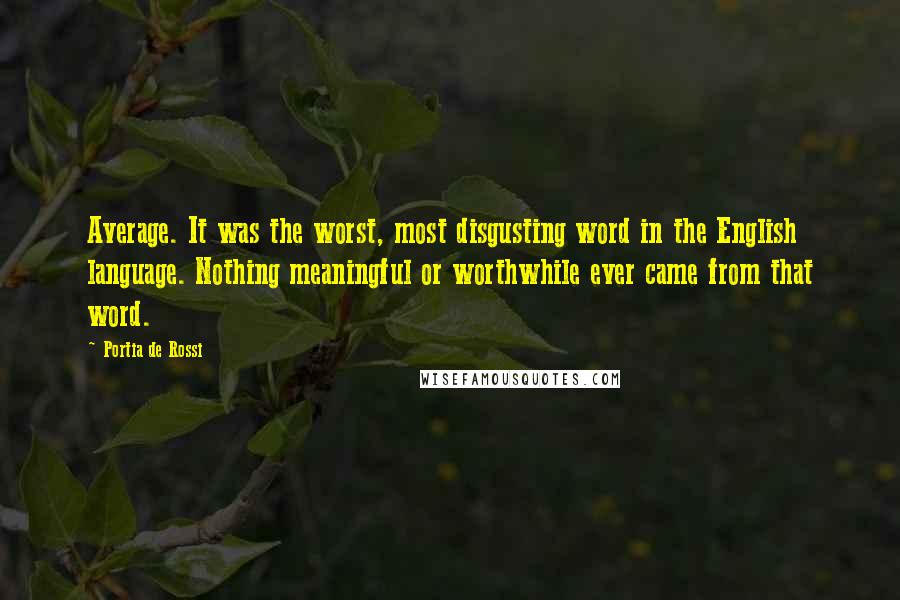 Portia De Rossi Quotes: Average. It was the worst, most disgusting word in the English language. Nothing meaningful or worthwhile ever came from that word.