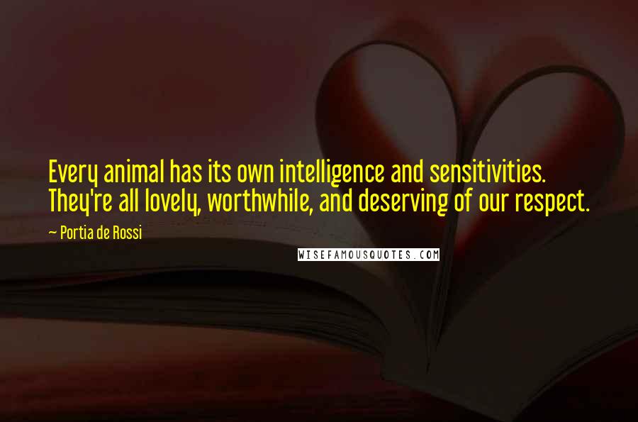 Portia De Rossi Quotes: Every animal has its own intelligence and sensitivities. They're all lovely, worthwhile, and deserving of our respect.