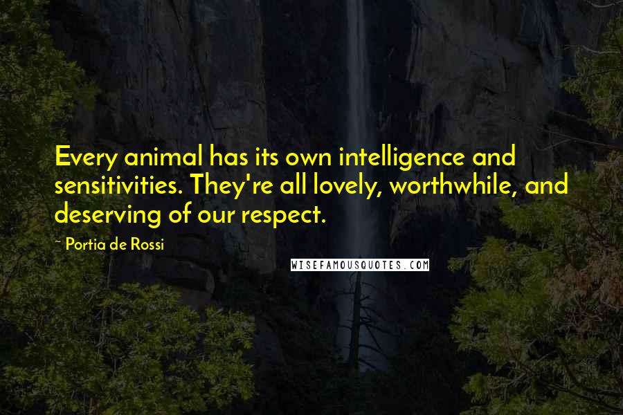 Portia De Rossi Quotes: Every animal has its own intelligence and sensitivities. They're all lovely, worthwhile, and deserving of our respect.