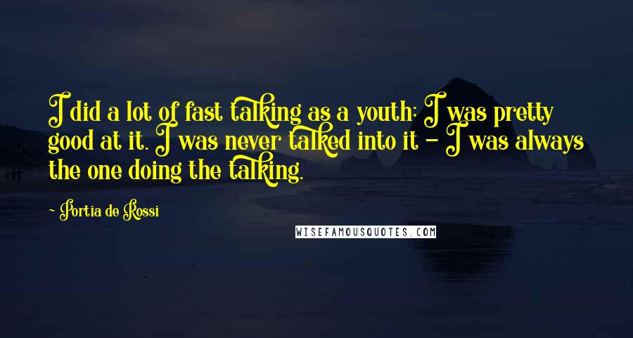 Portia De Rossi Quotes: I did a lot of fast talking as a youth; I was pretty good at it. I was never talked into it - I was always the one doing the talking.