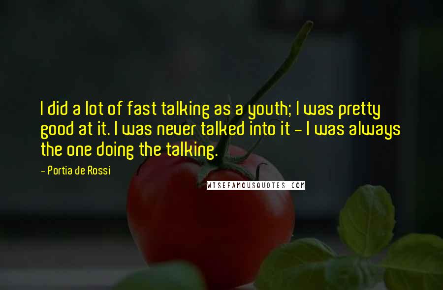 Portia De Rossi Quotes: I did a lot of fast talking as a youth; I was pretty good at it. I was never talked into it - I was always the one doing the talking.