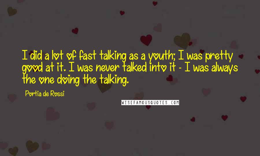 Portia De Rossi Quotes: I did a lot of fast talking as a youth; I was pretty good at it. I was never talked into it - I was always the one doing the talking.