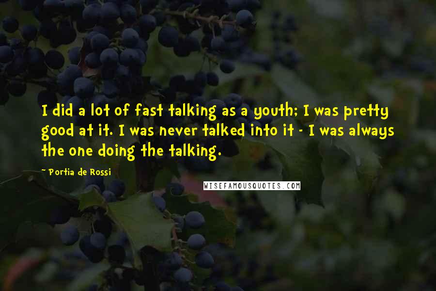 Portia De Rossi Quotes: I did a lot of fast talking as a youth; I was pretty good at it. I was never talked into it - I was always the one doing the talking.