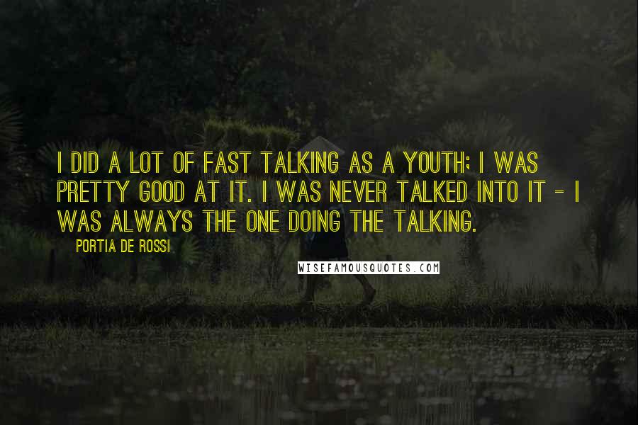 Portia De Rossi Quotes: I did a lot of fast talking as a youth; I was pretty good at it. I was never talked into it - I was always the one doing the talking.