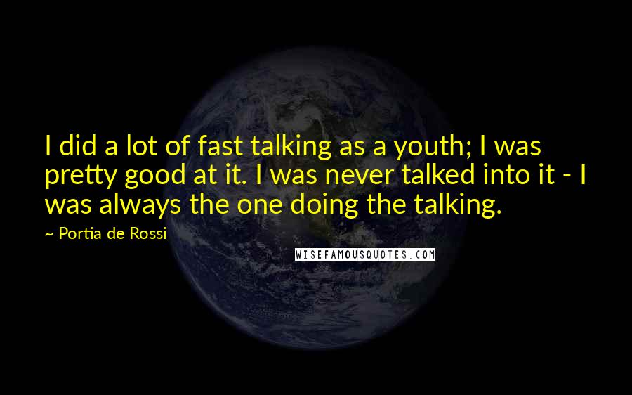 Portia De Rossi Quotes: I did a lot of fast talking as a youth; I was pretty good at it. I was never talked into it - I was always the one doing the talking.