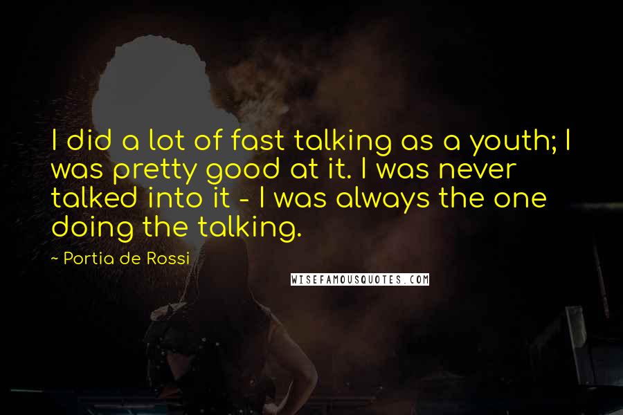 Portia De Rossi Quotes: I did a lot of fast talking as a youth; I was pretty good at it. I was never talked into it - I was always the one doing the talking.