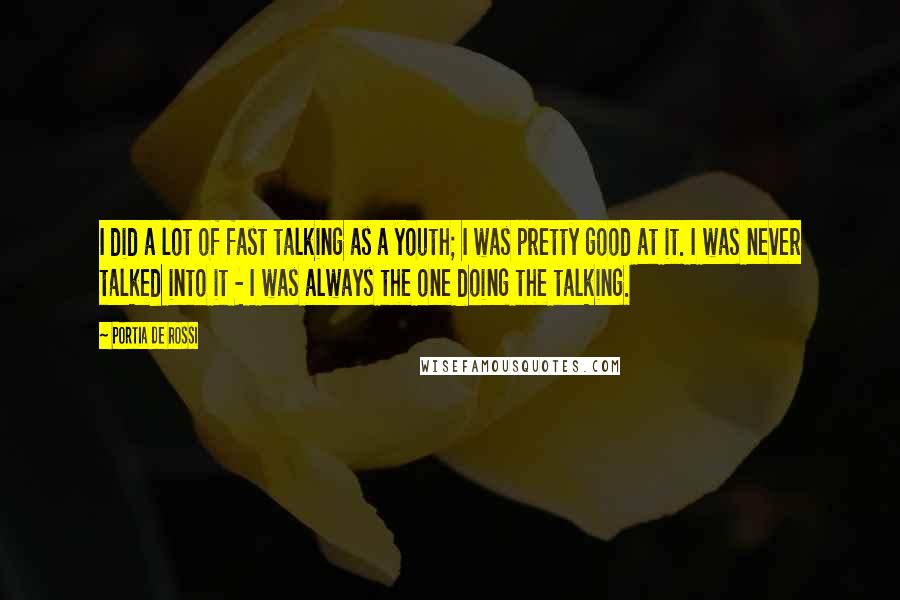 Portia De Rossi Quotes: I did a lot of fast talking as a youth; I was pretty good at it. I was never talked into it - I was always the one doing the talking.