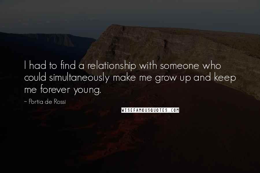Portia De Rossi Quotes: I had to find a relationship with someone who could simultaneously make me grow up and keep me forever young.