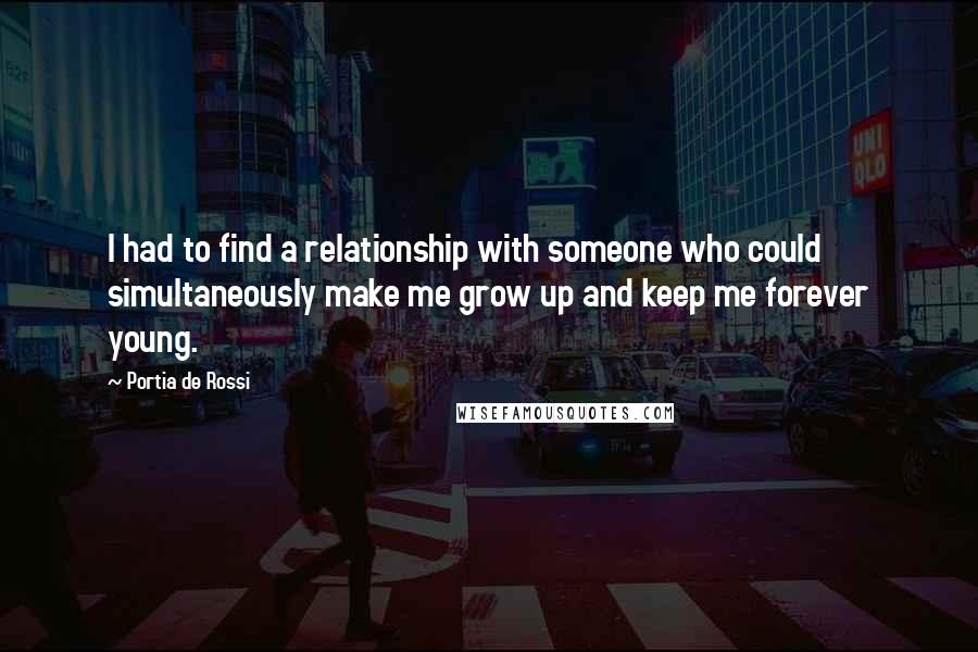 Portia De Rossi Quotes: I had to find a relationship with someone who could simultaneously make me grow up and keep me forever young.