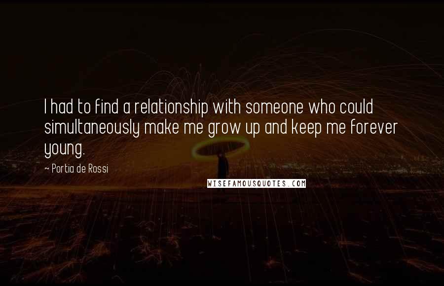 Portia De Rossi Quotes: I had to find a relationship with someone who could simultaneously make me grow up and keep me forever young.