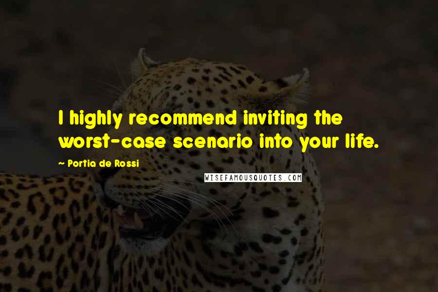 Portia De Rossi Quotes: I highly recommend inviting the worst-case scenario into your life.