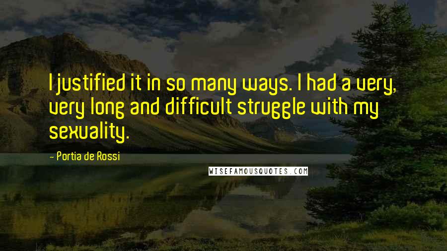 Portia De Rossi Quotes: I justified it in so many ways. I had a very, very long and difficult struggle with my sexuality.