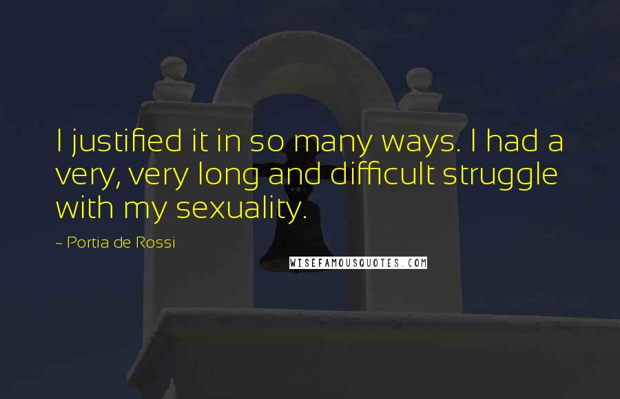 Portia De Rossi Quotes: I justified it in so many ways. I had a very, very long and difficult struggle with my sexuality.