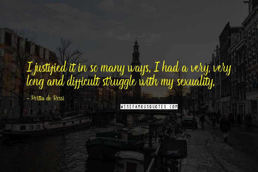 Portia De Rossi Quotes: I justified it in so many ways. I had a very, very long and difficult struggle with my sexuality.