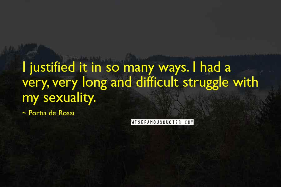 Portia De Rossi Quotes: I justified it in so many ways. I had a very, very long and difficult struggle with my sexuality.