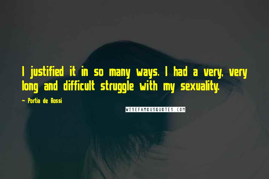 Portia De Rossi Quotes: I justified it in so many ways. I had a very, very long and difficult struggle with my sexuality.