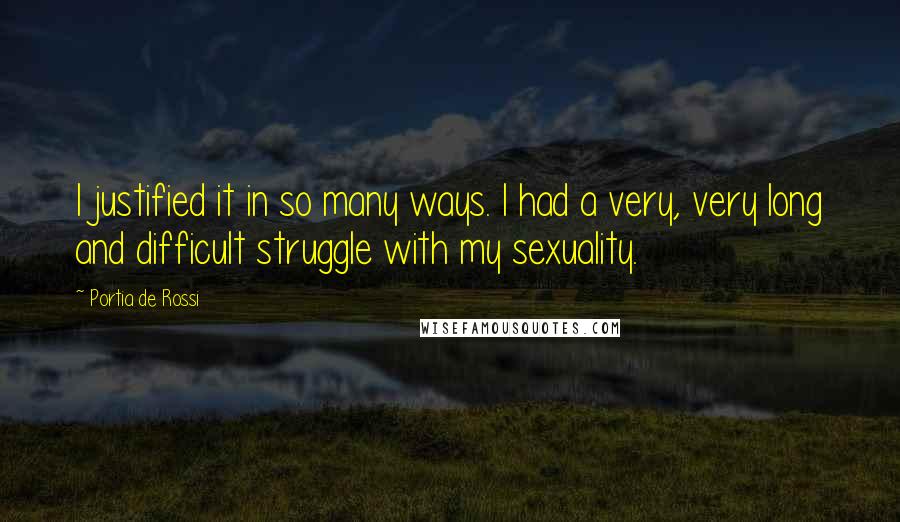 Portia De Rossi Quotes: I justified it in so many ways. I had a very, very long and difficult struggle with my sexuality.