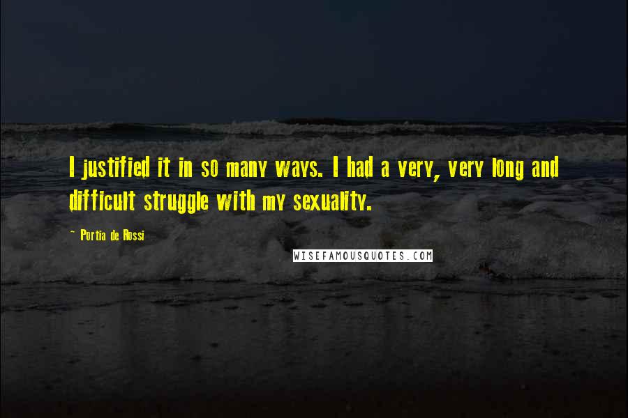 Portia De Rossi Quotes: I justified it in so many ways. I had a very, very long and difficult struggle with my sexuality.