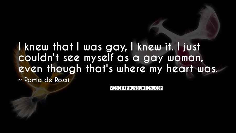 Portia De Rossi Quotes: I knew that I was gay, I knew it. I just couldn't see myself as a gay woman, even though that's where my heart was.