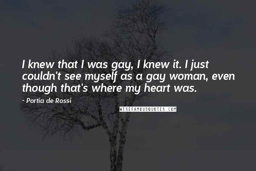 Portia De Rossi Quotes: I knew that I was gay, I knew it. I just couldn't see myself as a gay woman, even though that's where my heart was.